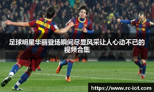 足球明星华丽登场瞬间尽显风采让人心动不已的视频合集
